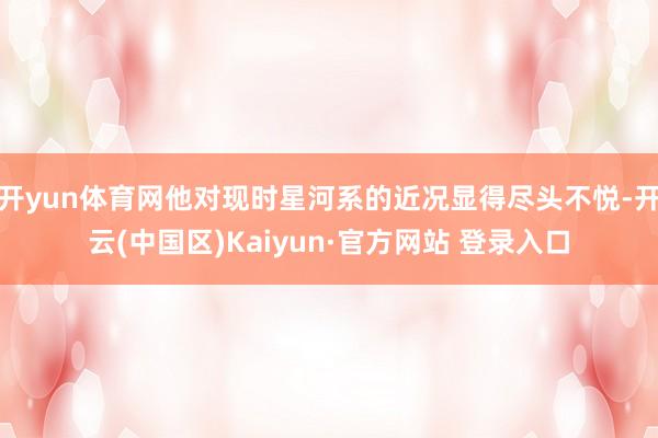开yun体育网他对现时星河系的近况显得尽头不悦-开云(中国区