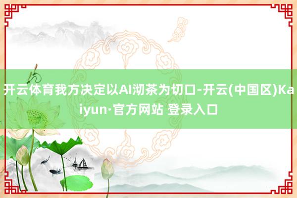 开云体育我方决定以AI沏茶为切口-开云(中国区)Kaiyun