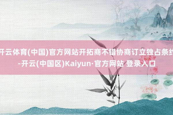开云体育(中国)官方网站开拓商不错协商订立独占条约-开云(中