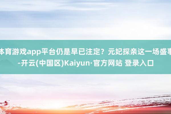 体育游戏app平台仍是早已注定？元妃探亲这一场盛事-开云(中