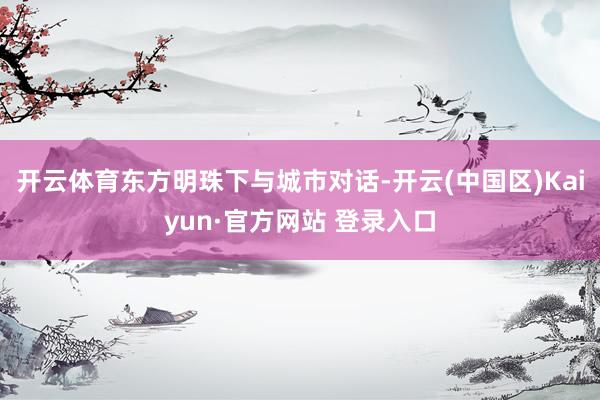 开云体育东方明珠下与城市对话-开云(中国区)Kaiyun·官