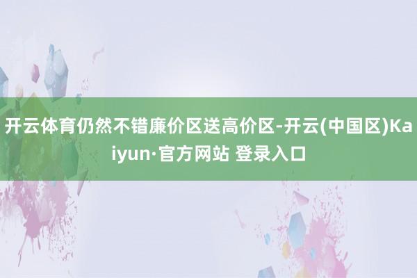 开云体育仍然不错廉价区送高价区-开云(中国区)Kaiyun·