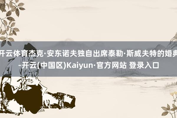 开云体育杰克·安东诺夫独自出席泰勒·斯威夫特的婚典-开云(中