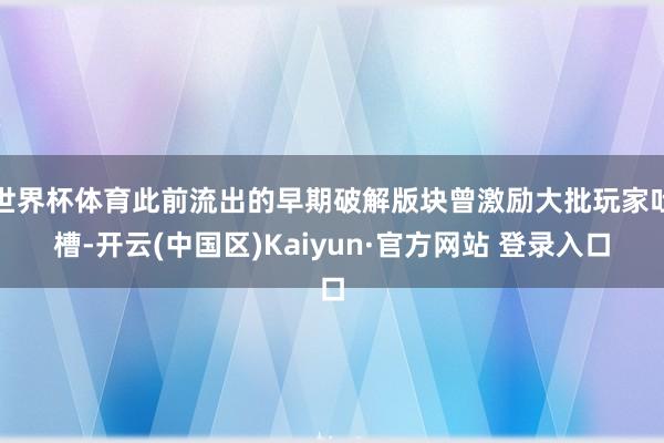 世界杯体育此前流出的早期破解版块曾激励大批玩家吐槽-开云(中