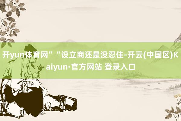 开yun体育网”“设立商还是没忍住-开云(中国区)Kaiyun·官方网站 登录入口