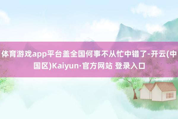 体育游戏app平台盖全国何事不从忙中错了-开云(中国区)Ka