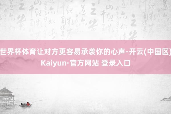 世界杯体育让对方更容易承袭你的心声-开云(中国区)Kaiyu