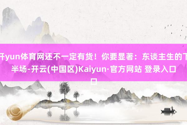 开yun体育网还不一定有货！你要显著：东谈主生的下半场-开云