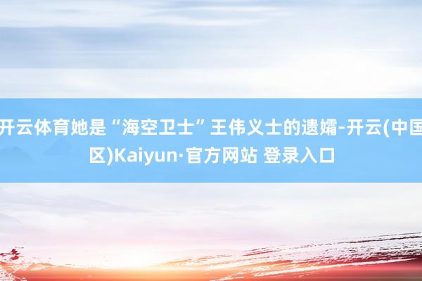 开云体育她是“海空卫士”王伟义士的遗孀-开云(中国区)Kai