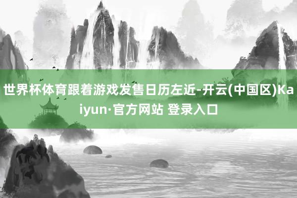 世界杯体育跟着游戏发售日历左近-开云(中国区)Kaiyun·
