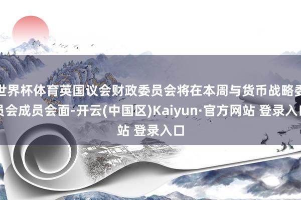世界杯体育英国议会财政委员会将在本周与货币战略委员会成员会面