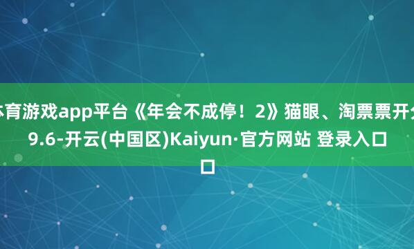 体育游戏app平台《年会不成停！2》猫眼、淘票票开分9.6-