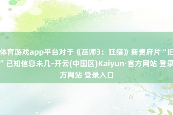 体育游戏app平台对于《巫师3：狂猎》新贵府片“旧时曲”已知