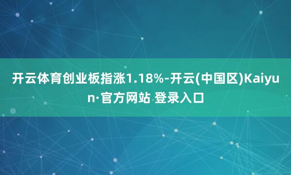 开云体育创业板指涨1.18%-开云(中国区)Kaiyun·官