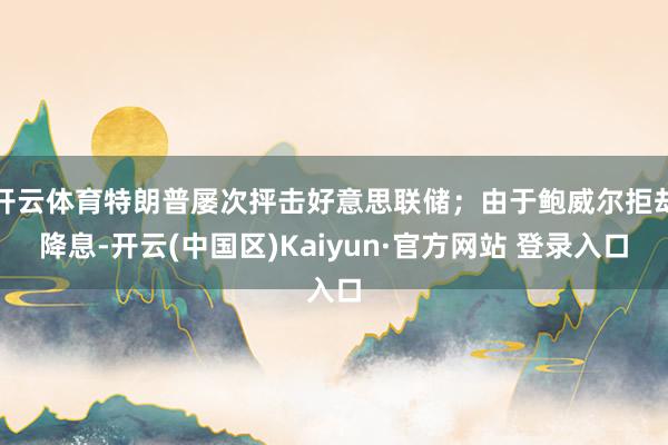 开云体育特朗普屡次抨击好意思联储；由于鲍威尔拒却降息-开云(