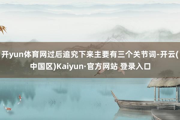 开yun体育网过后追究下来主要有三个关节词-开云(中国区)Kaiyun·官方网站 登录入口