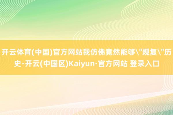 开云体育(中国)官方网站我仿佛竟然能够＂规复＂历史-开云(中