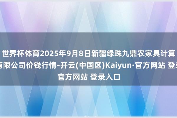 世界杯体育2025年9月8日新疆绿珠九鼎农家具计算贬责有限公司价钱行情-开云(中国区)Kaiyun·官方网站 登录入口