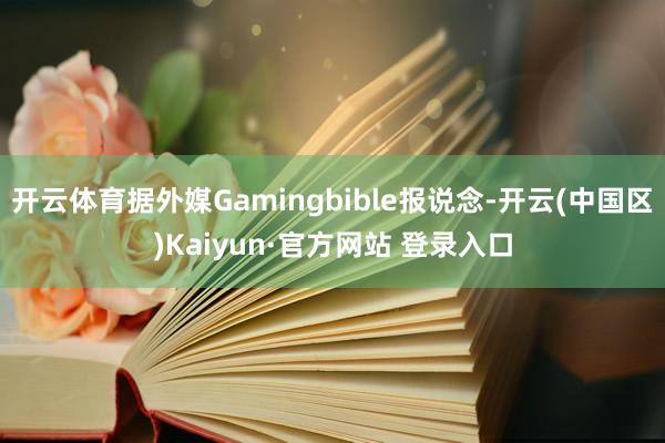 开云体育据外媒Gamingbible报说念-开云(中国区)Kaiyun·官方网站 登录入口