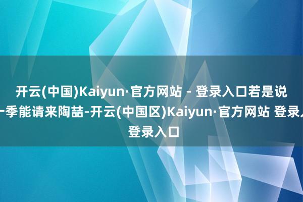 开云(中国)Kaiyun·官方网站 - 登录入口若是说这一季