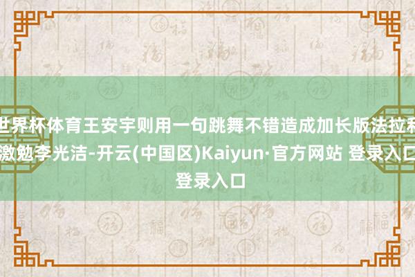 世界杯体育王安宇则用一句跳舞不错造成加长版法拉利激勉李光洁-开云(中国区)Kaiyun·官方网站 登录入口
