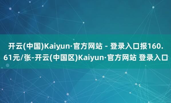 开云(中国)Kaiyun·官方网站 - 登录入口报160.61元/张-开云(中国区)Kaiyun·官方网站 登录入口