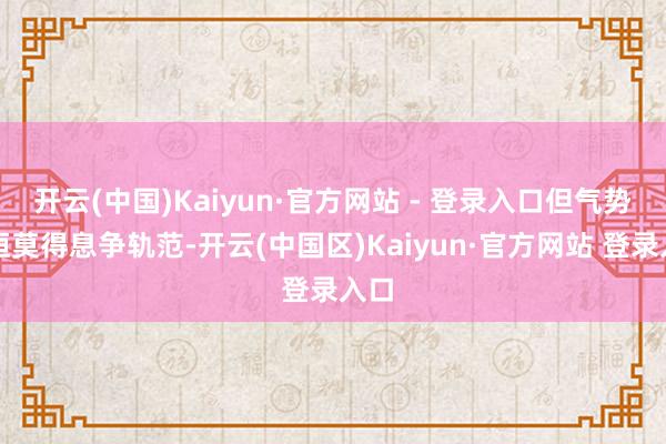 开云(中国)Kaiyun·官方网站 - 登录入口但气势永恒莫