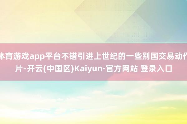 体育游戏app平台不错引进上世纪的一些别国交易动作片-开云(
