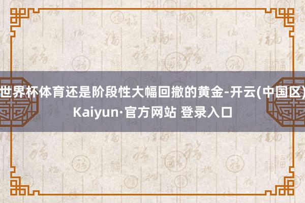 世界杯体育还是阶段性大幅回撤的黄金-开云(中国区)Kaiyu