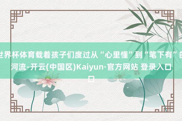 世界杯体育载着孩子们度过从“心里懂”到“笔下有”的河流-开云