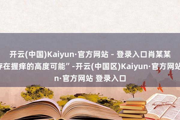 开云(中国)Kaiyun·官方网站 - 登录入口肖某某的作为