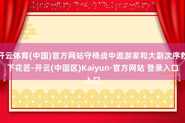 开云体育(中国)官方网站守椅战中遨游家和大副次序救下花匠-开