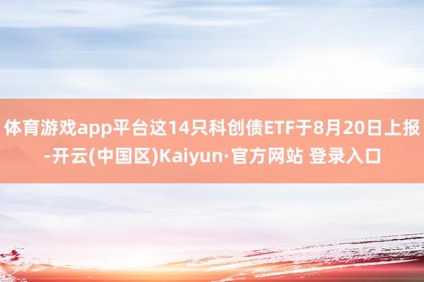 体育游戏app平台这14只科创债ETF于8月20日上报-开云