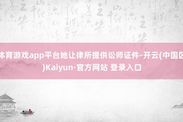 体育游戏app平台她让律所提供讼师证件-开云(中国区)Kai