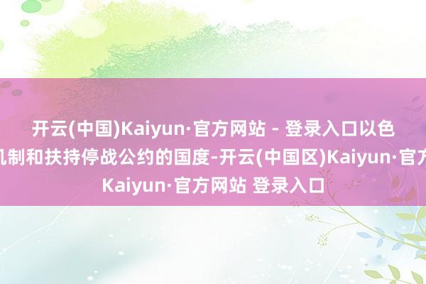 开云(中国)Kaiyun·官方网站 - 登录入口以色列不尊重停战机制和扶持停战公约的国度-开云(中国区)Kaiyun·官方网站 登录入口