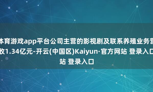 体育游戏app平台公司主营的影视剧及联系养殖业务营收1.34