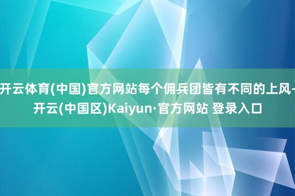 开云体育(中国)官方网站每个佣兵团皆有不同的上风-开云(中国区)Kaiyun·官方网站 登录入口