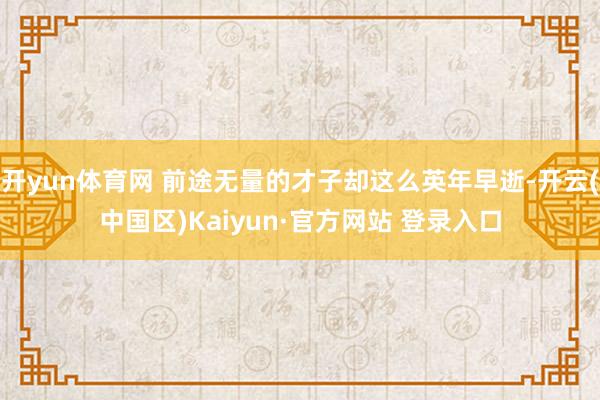 开yun体育网 前途无量的才子却这么英年早逝-开云(中国区)Kaiyun·官方网站 登录入口