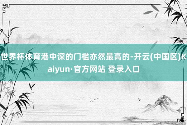 世界杯体育港中深的门槛亦然最高的-开云(中国区)Kaiyun·官方网站 登录入口