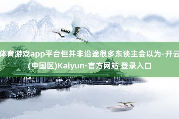 体育游戏app平台但并非沿途很多东谈主会以为-开云(中国区)