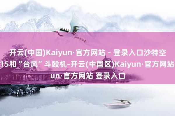 开云(中国)Kaiyun·官方网站 - 登录入口沙特空军挪动