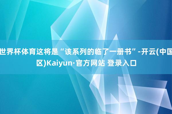 世界杯体育这将是“该系列的临了一册书”-开云(中国区)Kai