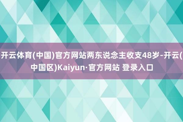 开云体育(中国)官方网站两东说念主收支48岁-开云(中国区)