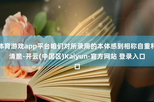 体育游戏app平台咱们对所录用的本体感到相称自重和清脆-开云
