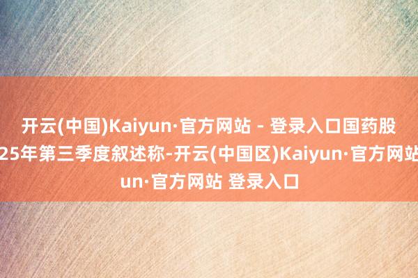 开云(中国)Kaiyun·官方网站 - 登录入口国药股份发布2025年第三季度叙述称-开云(中国区)Kaiyun·官方网站 登录入口