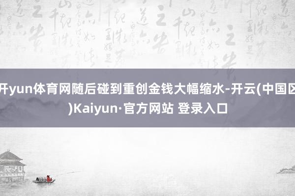 开yun体育网随后碰到重创金钱大幅缩水-开云(中国区)Kai