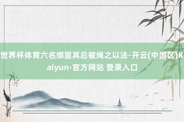 世界杯体育六名绑匪其后被绳之以法-开云(中国区)Kaiyun