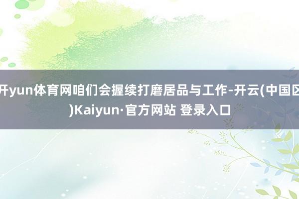 开yun体育网咱们会握续打磨居品与工作-开云(中国区)Kai