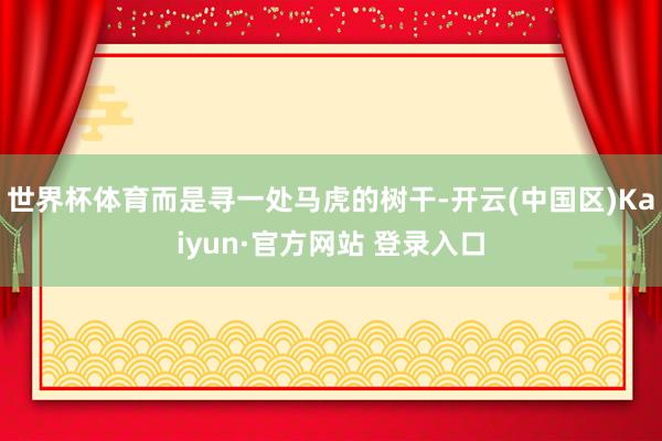 世界杯体育而是寻一处马虎的树干-开云(中国区)Kaiyun·