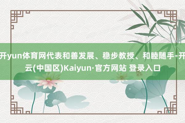 开yun体育网代表和善发展、稳步教授、和睦随手-开云(中国区